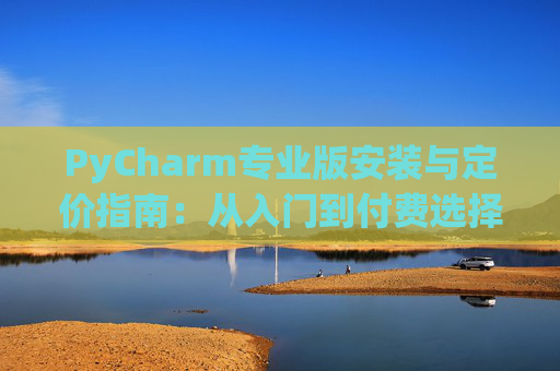PyCharm专业版安装与定价指南：从入门到付费选择